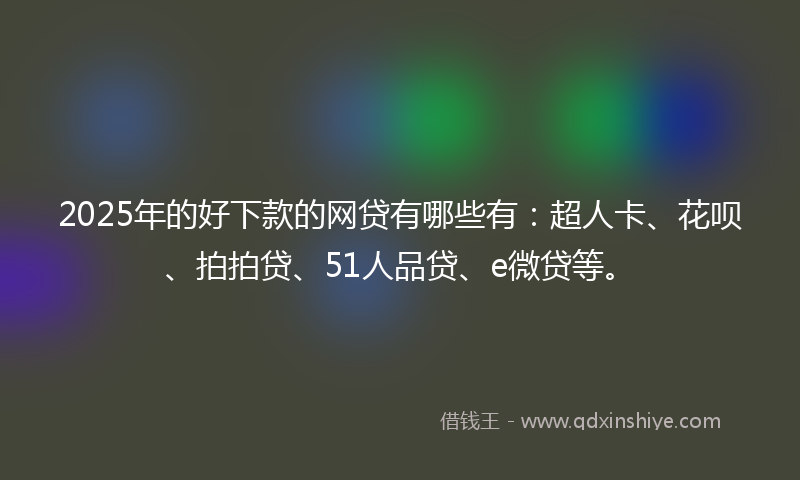 2025年的好下款的网贷有哪些有：超人卡、花呗、拍拍贷、51人品贷、e微贷等。