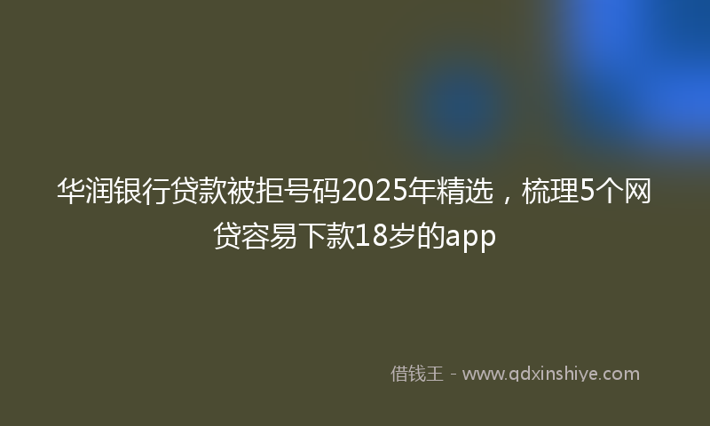 华润银行贷款被拒号码2025年精选，梳理5个网贷容易下款18岁的app