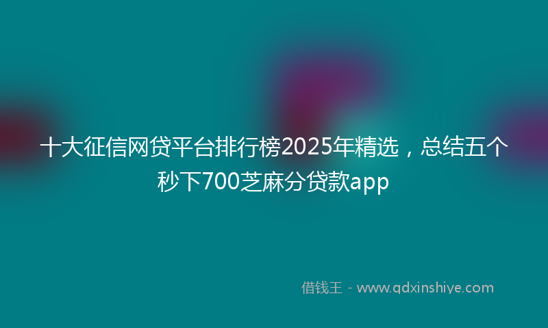 十大征信网贷平台排行榜2025年精选，总结五个秒下700芝麻分贷款app