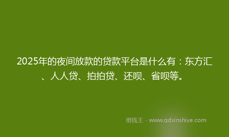 2025年的夜间放款的贷款平台是什么有：东方汇、人人贷、拍拍贷、还呗、省呗等。