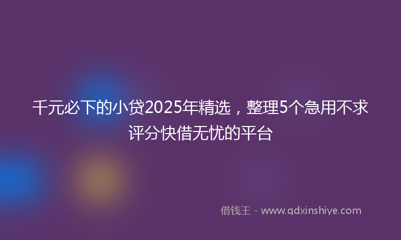 千元必下的小贷2025年精选，整理5个急用不求评分快借无忧的平台