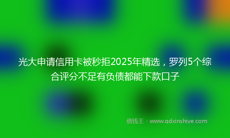 光大申请信用卡被秒拒2025年精选，罗列5个综合评分不足有负债都能下款口子