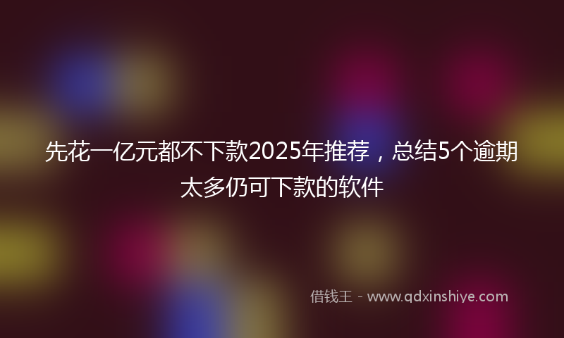 先花一亿元都不下款2025年推荐，总结5个逾期太多仍可下款的软件