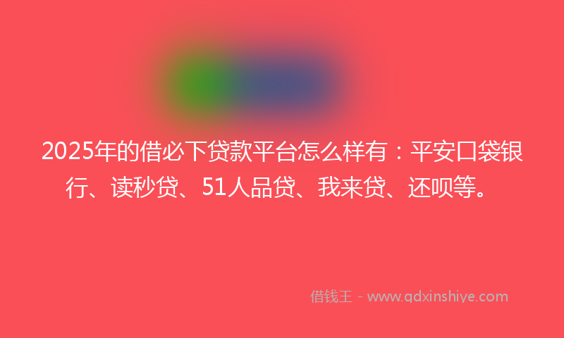 2025年的借必下贷款平台怎么样有：平安口袋银行、读秒贷、51人品贷、我来贷、还呗等。