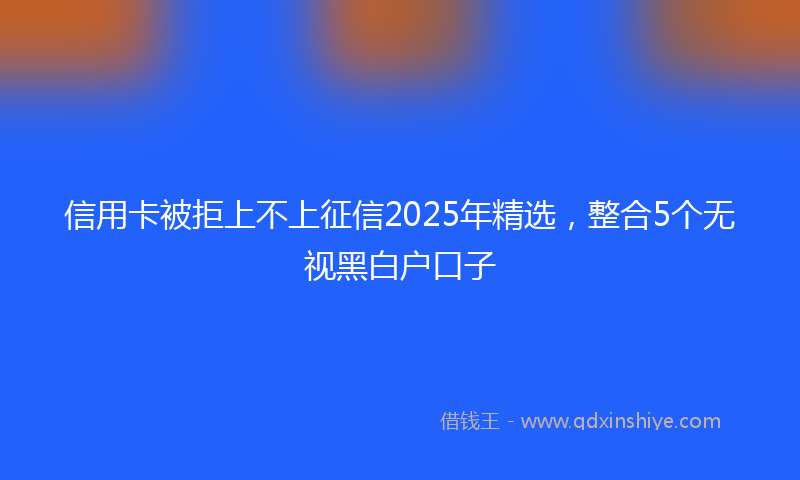 信用卡被拒上不上征信2025年精选,整合5个无视黑白户口子
