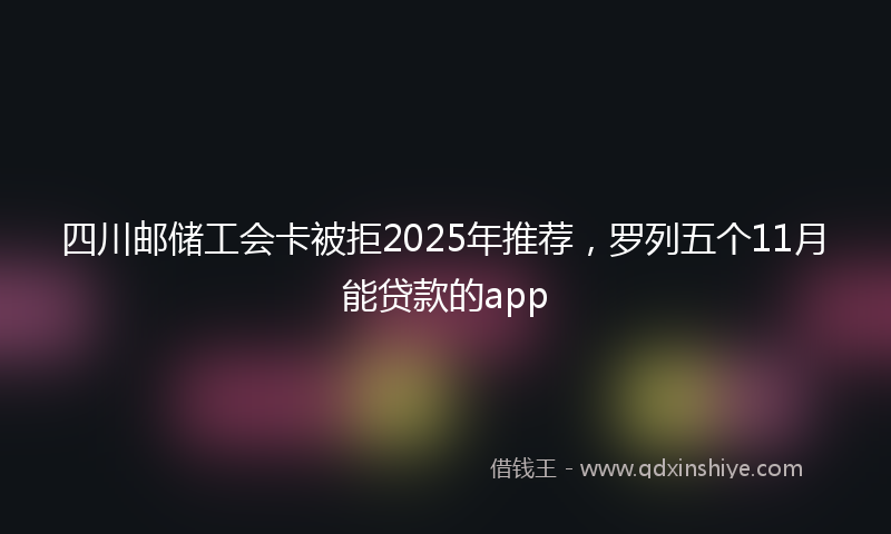 四川邮储工会卡被拒2025年推荐，罗列五个11月能贷款的app