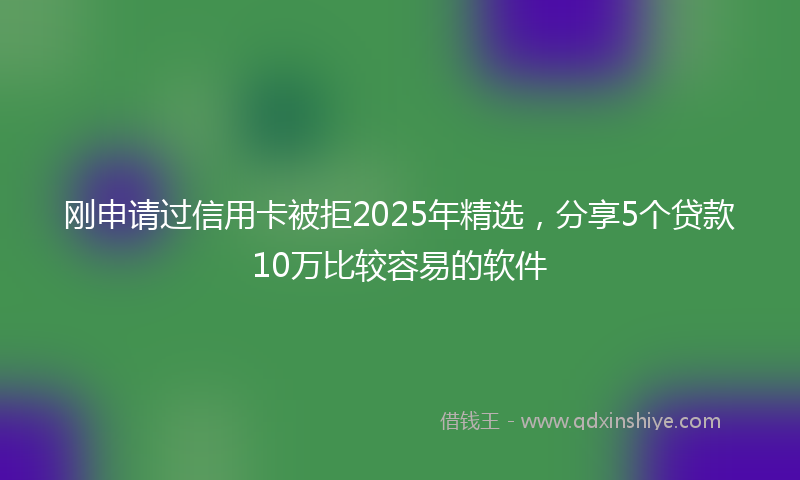 刚申请过信用卡被拒2025年精选，分享5个贷款10万比较容易的软件