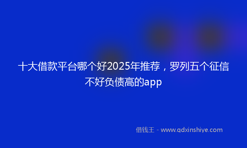 十大借款平台哪个好2025年推荐，罗列五个征信不好负债高的app