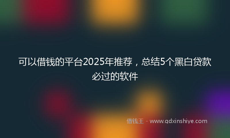 可以借钱的平台2025年推荐，总结5个黑白贷款必过的软件