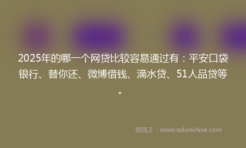 2025年的哪一个网贷比较容易通过有：平安口袋银行、替你还、微博借钱、滴水贷、51人品贷等。