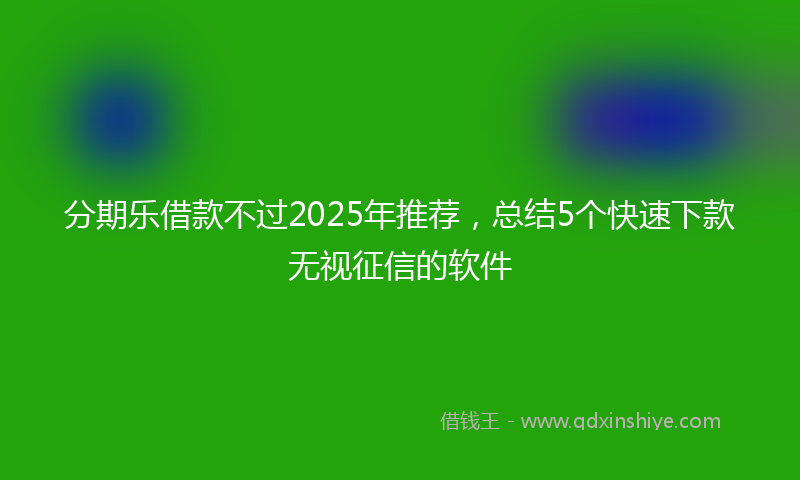 分期乐借款不过2025年推荐，总结5个快速下款无视征信的软件