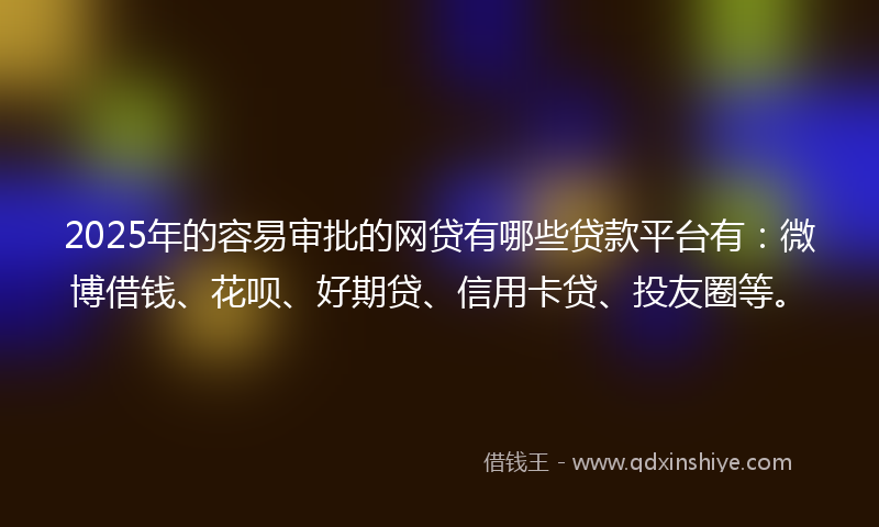 2025年的容易审批的网贷有哪些贷款平台有：微博借钱、花呗、好期贷、信用卡贷、投友圈等。