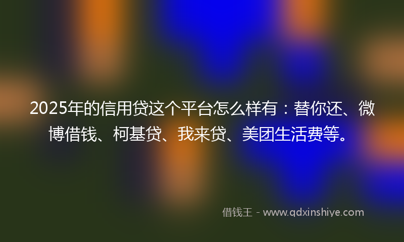 2025年的信用贷这个平台怎么样有：替你还、微博借钱、柯基贷、我来贷、美团生活费等。