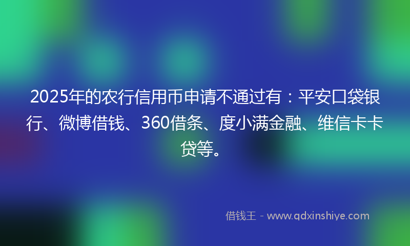 2025年的农行信用币申请不通过有：平安口袋银行、微博借钱、360借条、度小满金融、维信卡卡贷等。