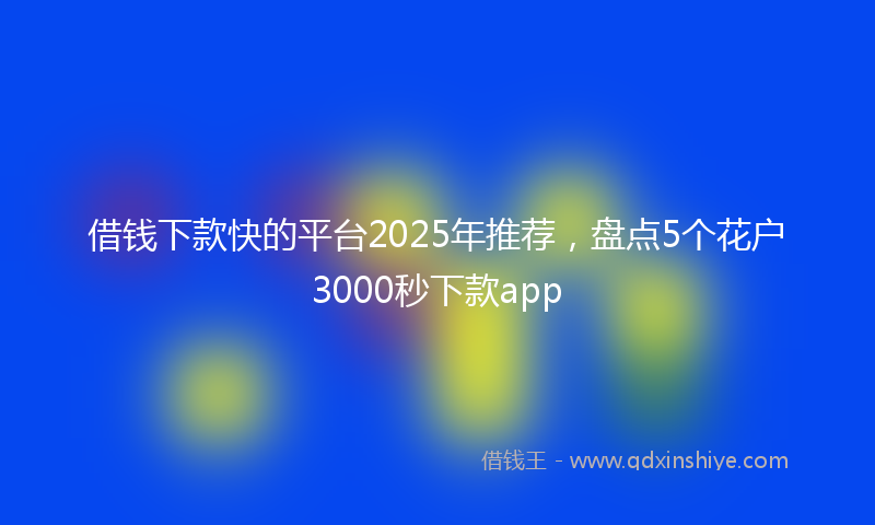 借钱下款快的平台2025年推荐，盘点5个花户3000秒下款app
