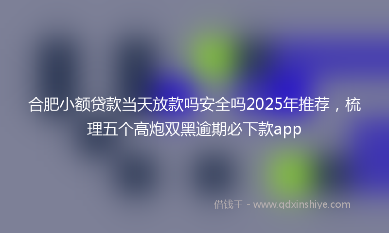合肥小额贷款当天放款吗安全吗2025年推荐，梳理五个高炮双黑逾期必下款app
