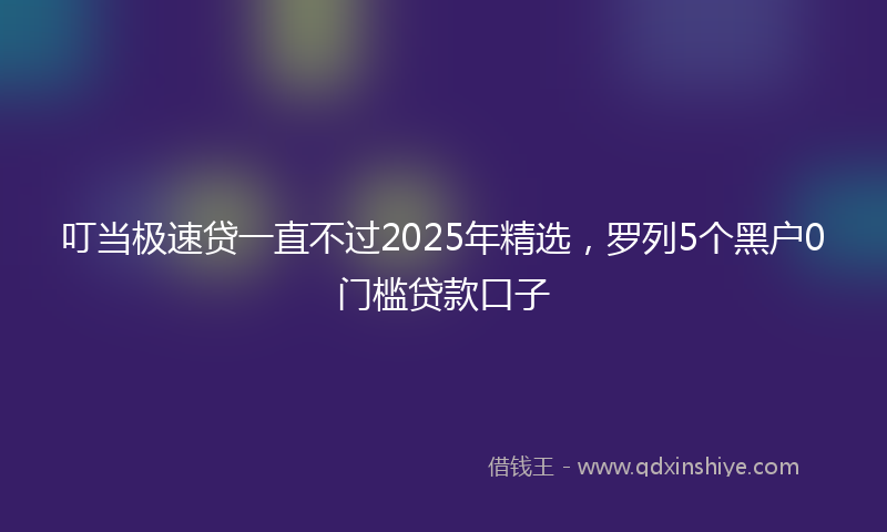叮当极速贷一直不过2025年精选，罗列5个黑户0门槛贷款口子