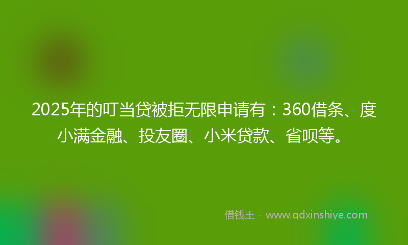 2025年的叮当贷被拒无限申请有：360借条、度小满金融、投友圈、小米贷款、省呗等。