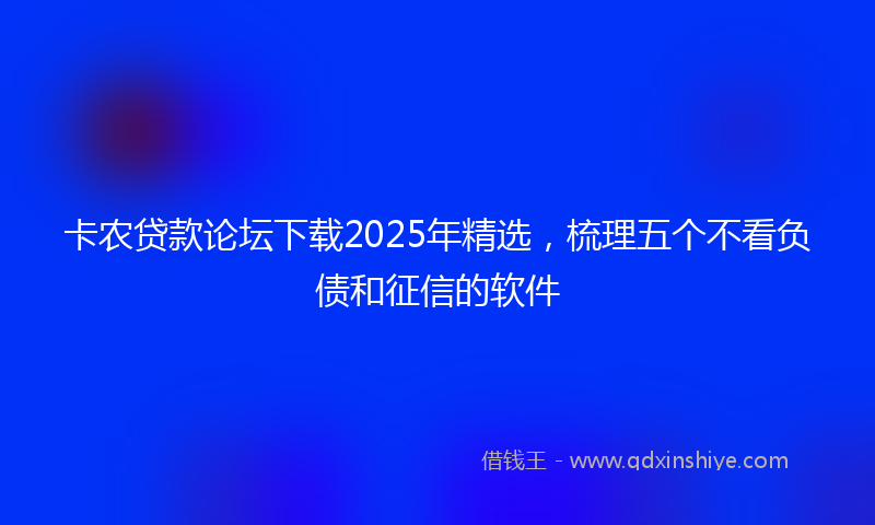卡农贷款论坛下载2025年精选，梳理五个不看负债和征信的软件