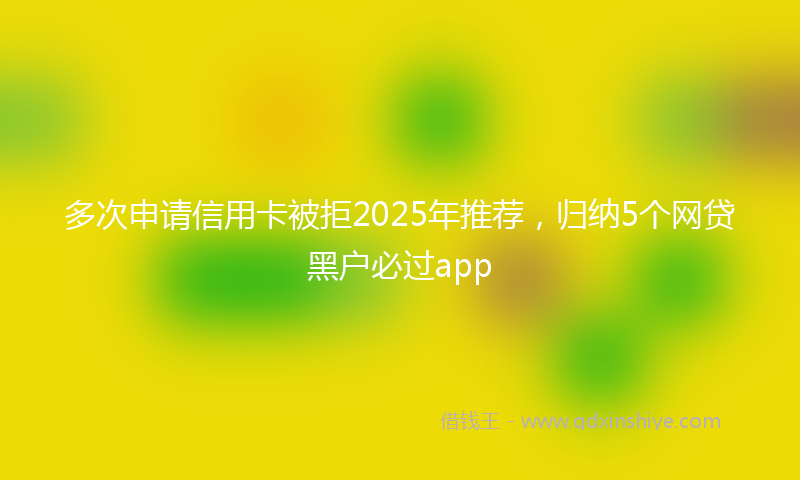 多次申请信用卡被拒2025年推荐，归纳5个网贷黑户必过app