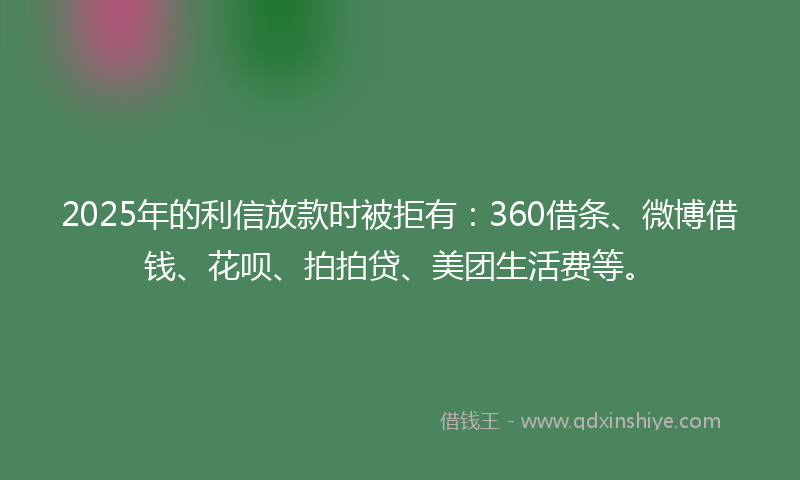 2025年的利信放款时被拒有：360借条、微博借钱、花呗、拍拍贷、美团生活费等。