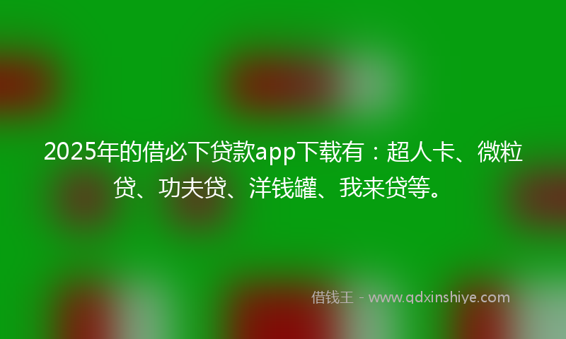 2025年的借必下贷款app下载有：超人卡、微粒贷、功夫贷、洋钱罐、我来贷等。