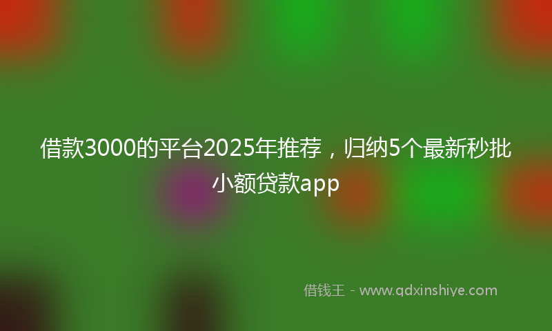 借款3000的平台2025年推荐，归纳5个最新秒批小额贷款app