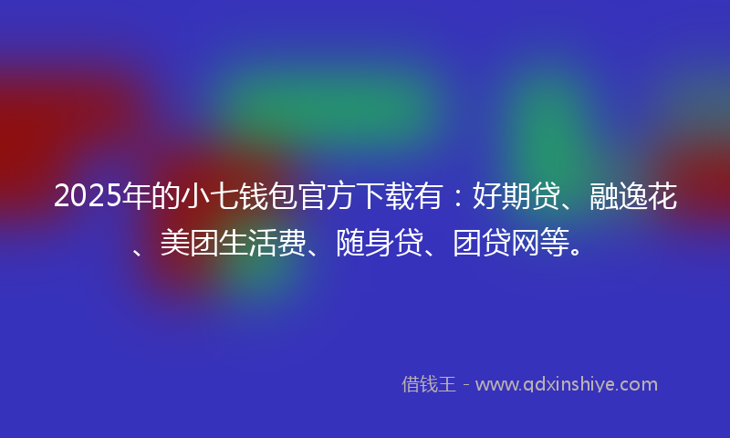 2025年的小七钱包官方下载有：好期贷、融逸花、美团生活费、随身贷、团贷网等。