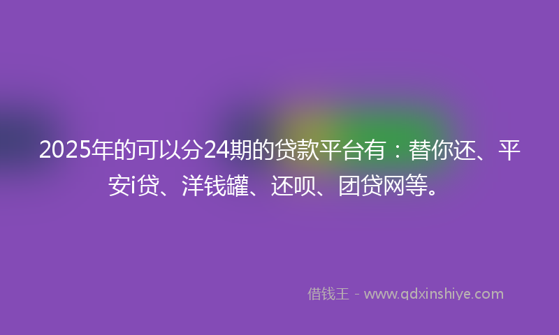 2025年的可以分24期的贷款平台有：替你还、平安i贷、洋钱罐、还呗、团贷网等。