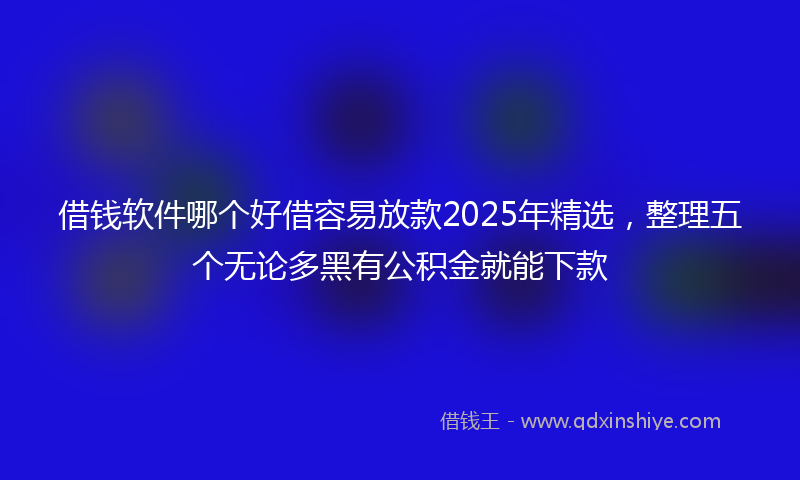 借钱软件哪个好借容易放款2025年精选，整理五个无论多黑有公积金就能下款