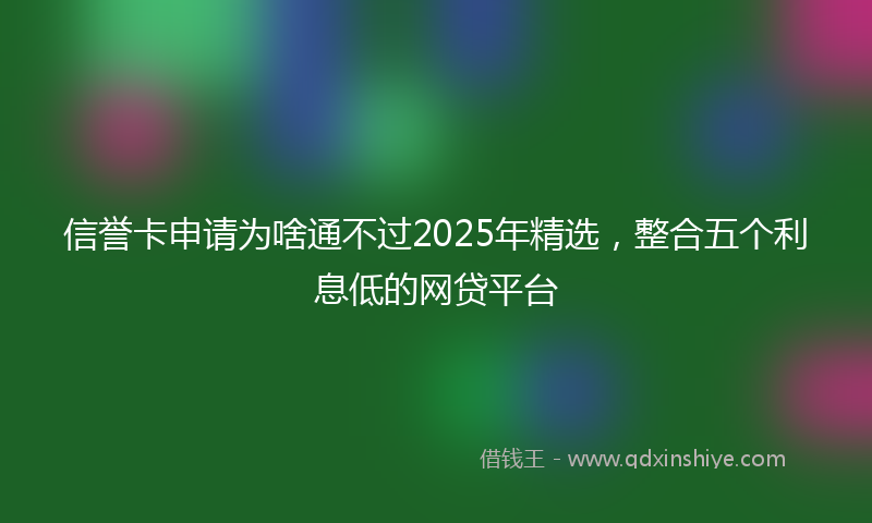 信誉卡申请为啥通不过2025年精选，整合五个利息低的网贷平台