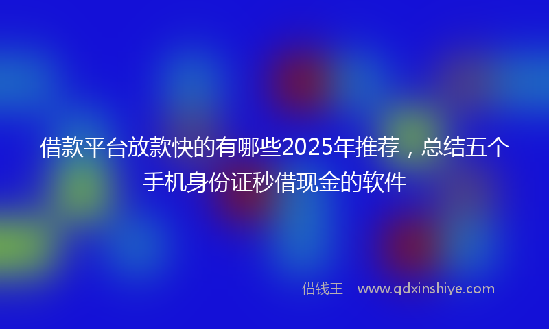 借款平台放款快的有哪些2025年推荐，总结五个手机身份证秒借现金的软件