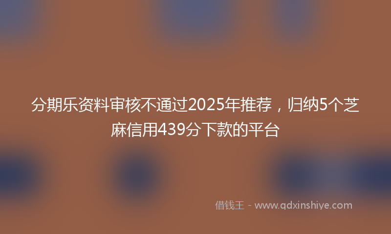 分期乐资料审核不通过2025年推荐，归纳5个芝麻信用439分下款的平台