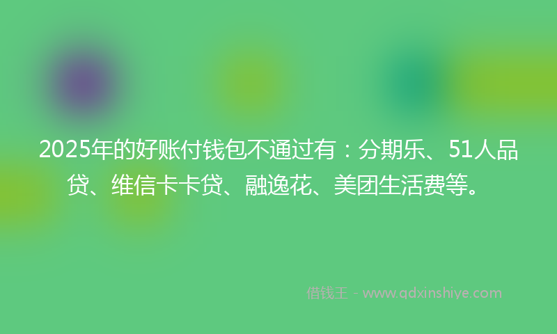 2025年的好账付钱包不通过有：分期乐、51人品贷、维信卡卡贷、融逸花、美团生活费等。