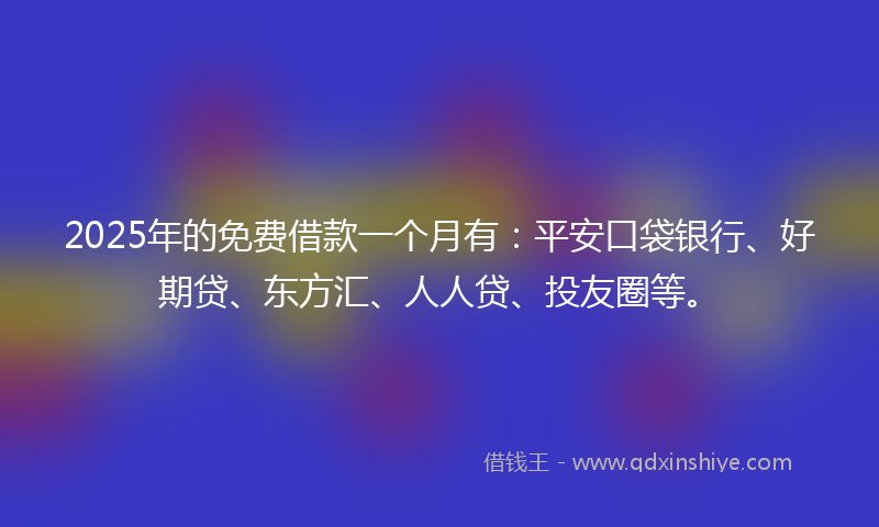 2025年的免费借款一个月有：平安口袋银行、好期贷、东方汇、人人贷、投友圈等。