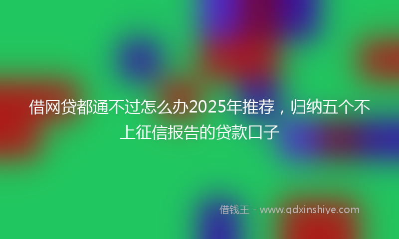 借网贷都通不过怎么办2025年推荐，归纳五个不上征信报告的贷款口子
