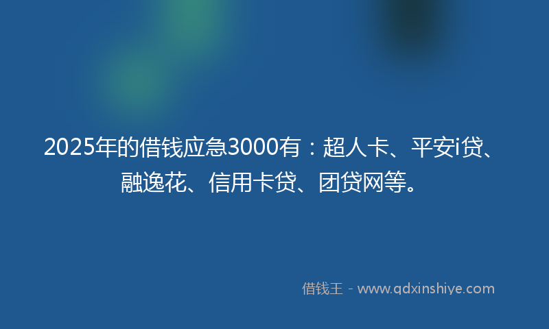 2025年的借钱应急3000有：超人卡、平安i贷、融逸花、信用卡贷、团贷网等。