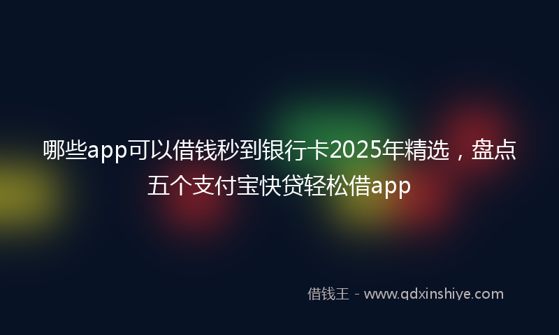 哪些app可以借钱秒到银行卡2025年精选，盘点五个支付宝快贷轻松借app