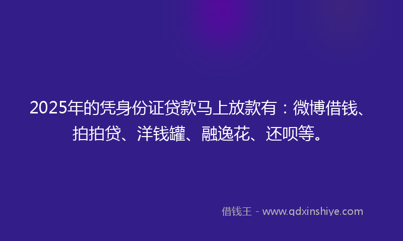 2025年的凭身份证贷款马上放款有：微博借钱、拍拍贷、洋钱罐、融逸花、还呗等。