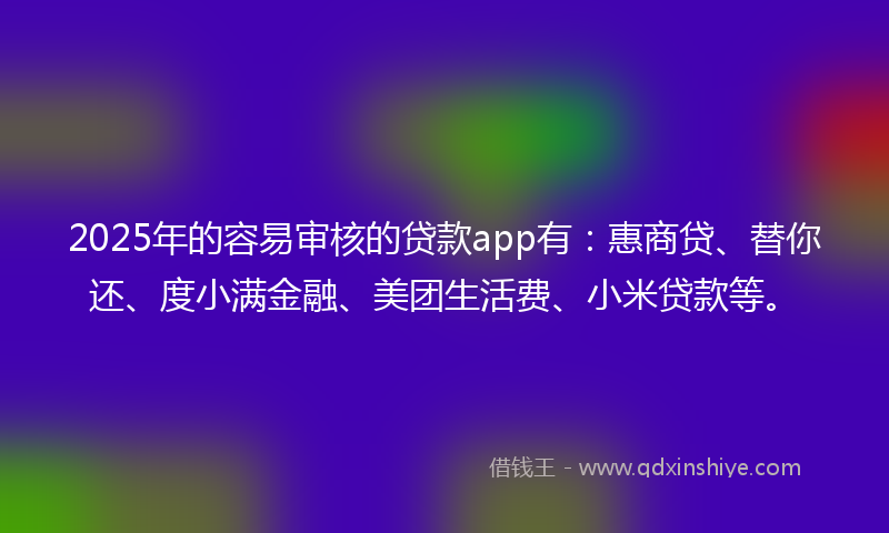 2025年的容易审核的贷款app有：惠商贷、替你还、度小满金融、美团生活费、小米贷款等。