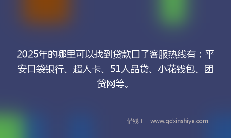 2025年的哪里可以找到贷款口子客服热线有：平安口袋银行、超人卡、51人品贷、小花钱包、团贷网等。