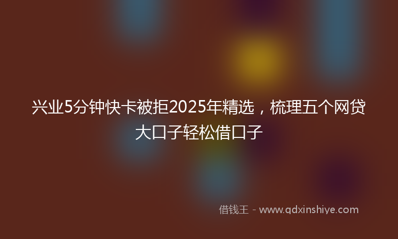 兴业5分钟快卡被拒2025年精选，梳理五个网贷大口子轻松借口子