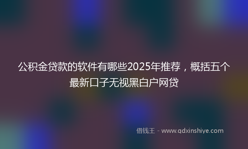 公积金贷款的软件有哪些2025年推荐，概括五个最新口子无视黑白户网贷