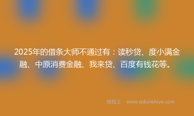 2025年的借条大师不通过有：读秒贷、度小满金融、中原消费金融、我来贷、百度有钱花等。