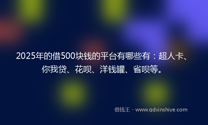 2025年的借500块钱的平台有哪些有：超人卡、你我贷、花呗、洋钱罐、省呗等。