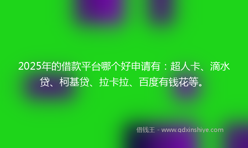 2025年的借款平台哪个好申请有：超人卡、滴水贷、柯基贷、拉卡拉、百度有钱花等。