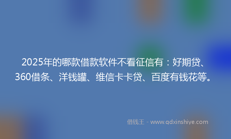 2025年的哪款借款软件不看征信有：好期贷、360借条、洋钱罐、维信卡卡贷、百度有钱花等。