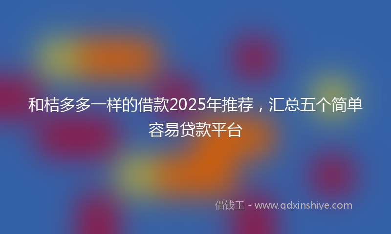 和桔多多一样的借款2025年推荐，汇总五个简单容易贷款平台