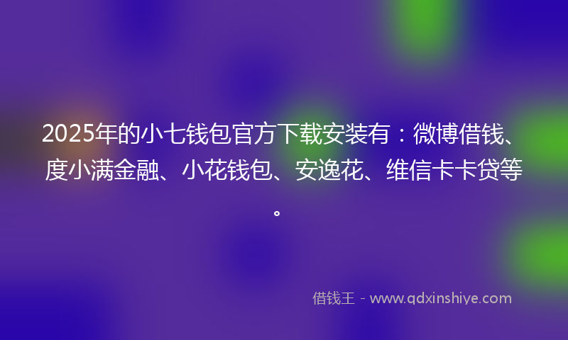2025年的小七钱包官方下载安装有：微博借钱、度小满金融、小花钱包、安逸花、维信卡卡贷等。