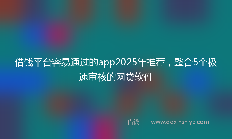 借钱平台容易通过的app2025年推荐，整合5个极速审核的网贷软件